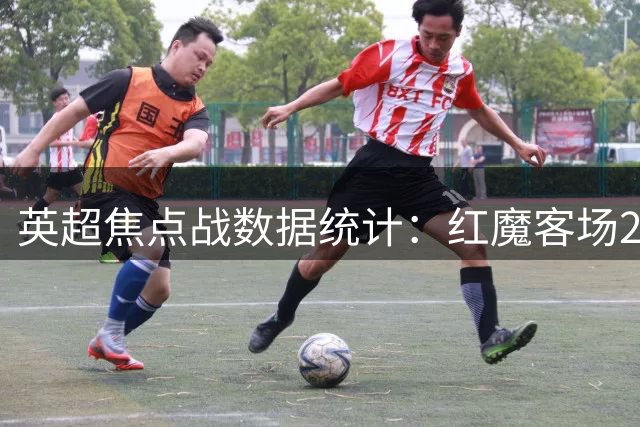 英超焦点战数据统计：红魔客场2-2憾平太妃糖
